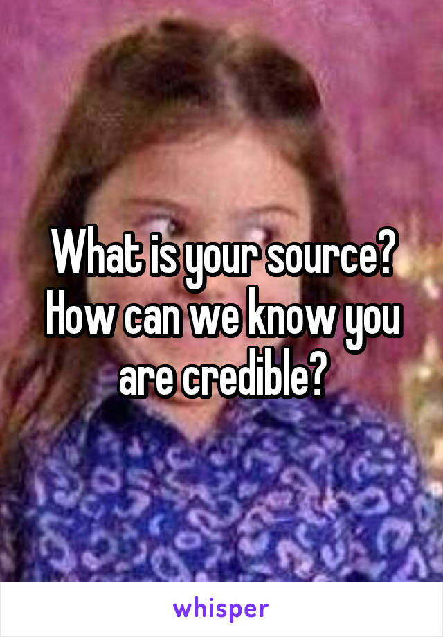 What is your source? How can we know you are credible?