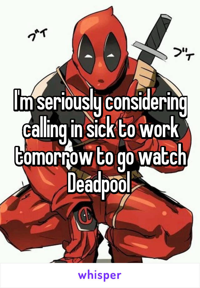 I'm seriously considering calling in sick to work tomorrow to go watch Deadpool 