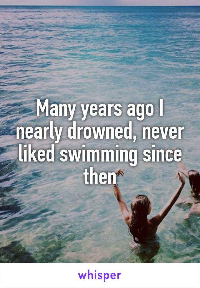 Many years ago I nearly drowned, never liked swimming since then