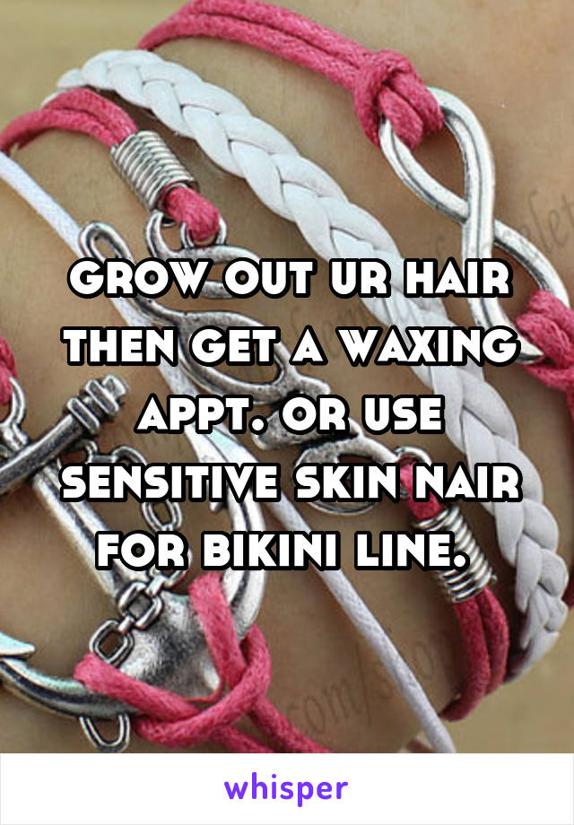 grow out ur hair then get a waxing appt. or use sensitive skin nair for bikini line. 