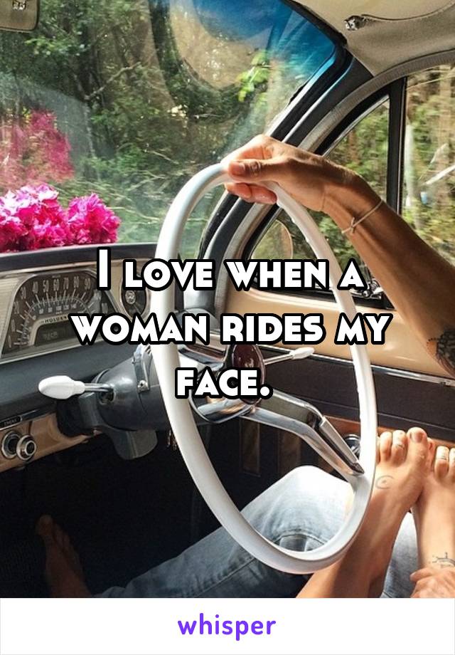 I love when a woman rides my face. 