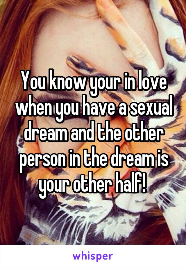 You know your in love when you have a sexual dream and the other person in the dream is your other half! 