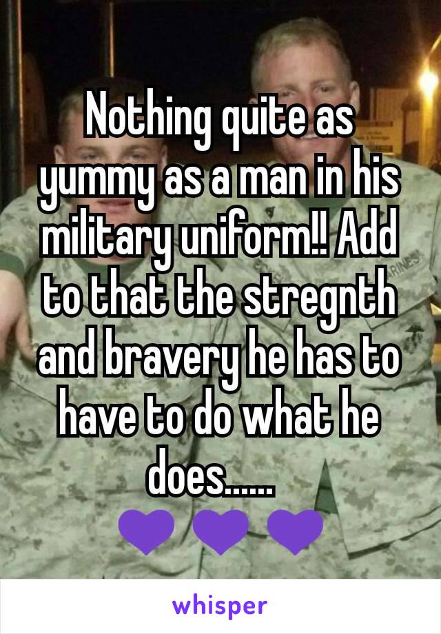 Nothing quite as yummy as a man in his military uniform!! Add to that the stregnth and bravery he has to have to do what he does......  
💜💜💜