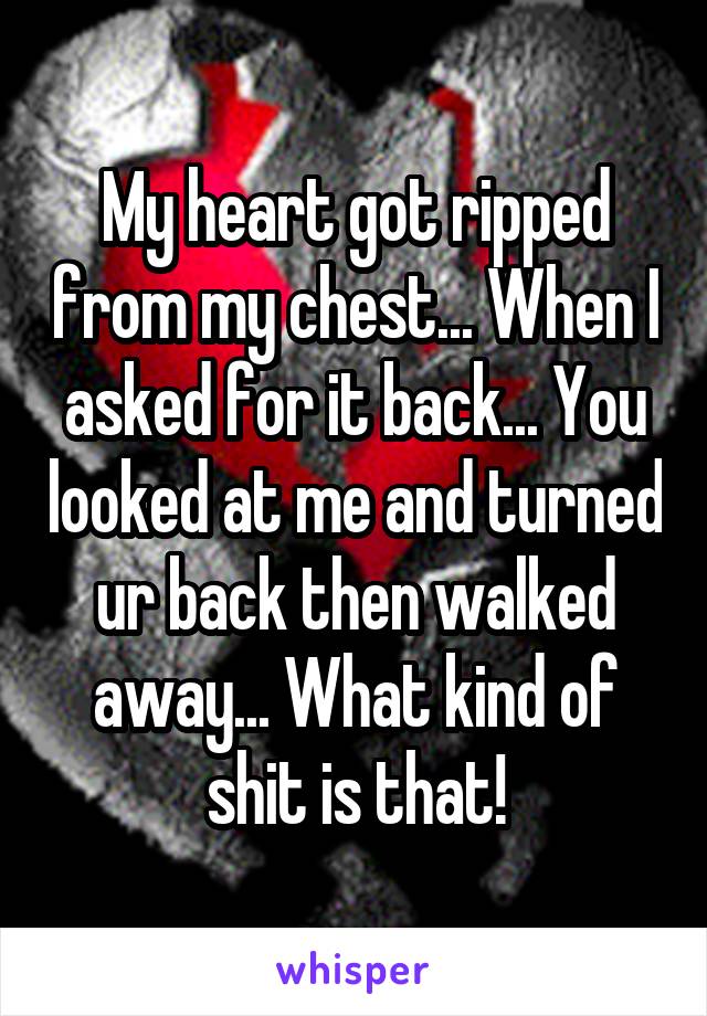My heart got ripped from my chest... When I asked for it back... You looked at me and turned ur back then walked away... What kind of shit is that!