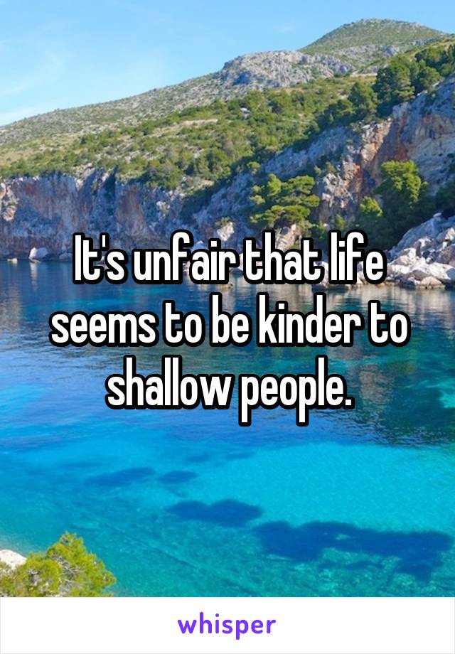 It's unfair that life seems to be kinder to shallow people.