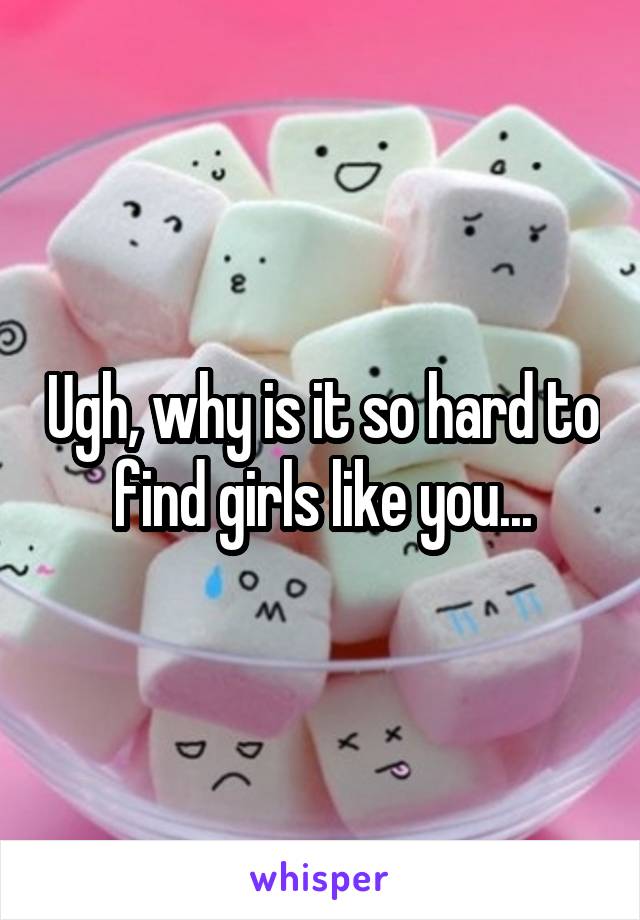 Ugh, why is it so hard to find girls like you...