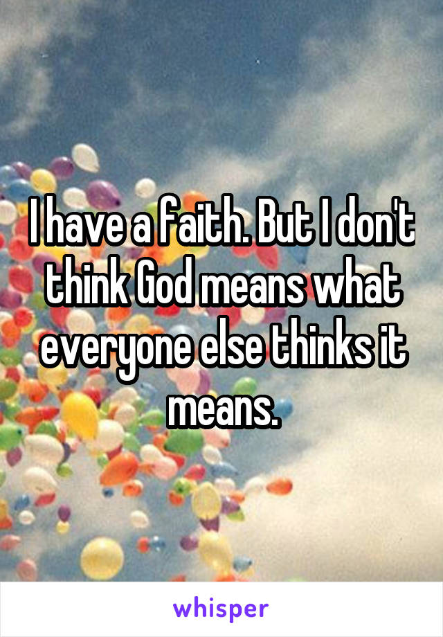 I have a faith. But I don't think God means what everyone else thinks it means.