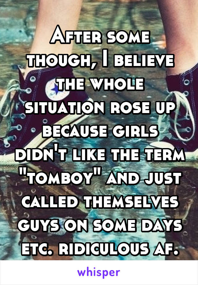 After some though, I believe the whole situation rose up because girls didn't like the term "tomboy" and just called themselves guys on some days etc. ridiculous af.