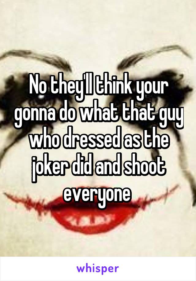 No they'll think your gonna do what that guy who dressed as the joker did and shoot everyone 