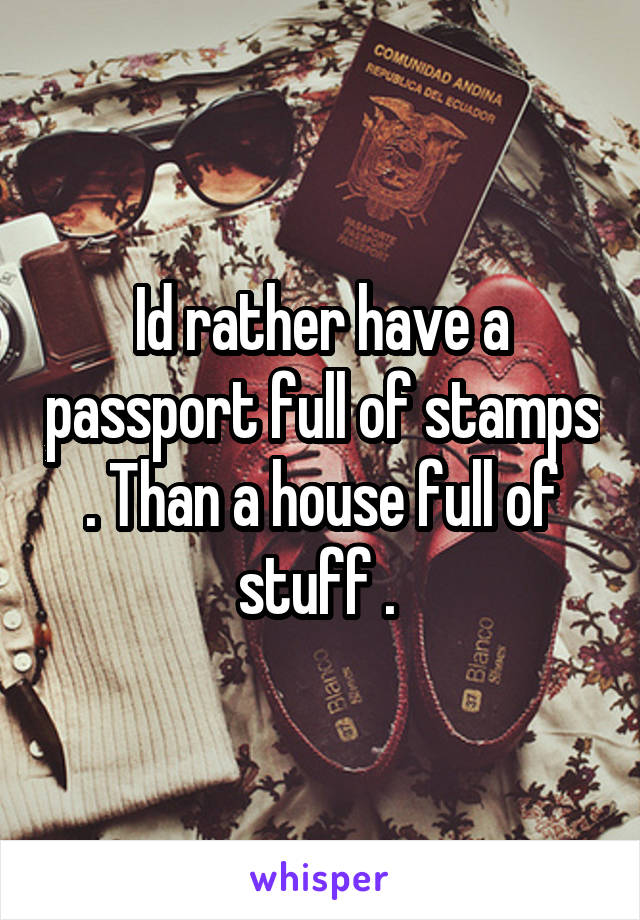 Id rather have a passport full of stamps . Than a house full of stuff . 