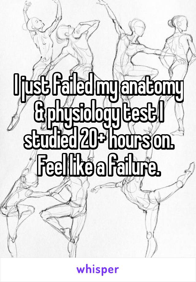 I just failed my anatomy & physiology test I studied 20+ hours on. Feel like a failure.
