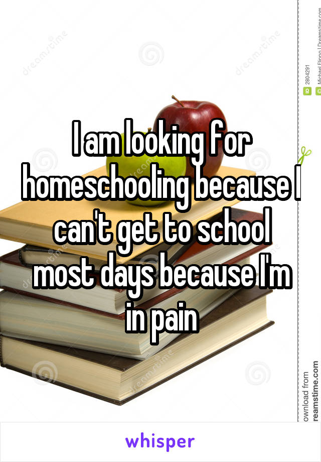 I am looking for homeschooling because I can't get to school most days because I'm in pain