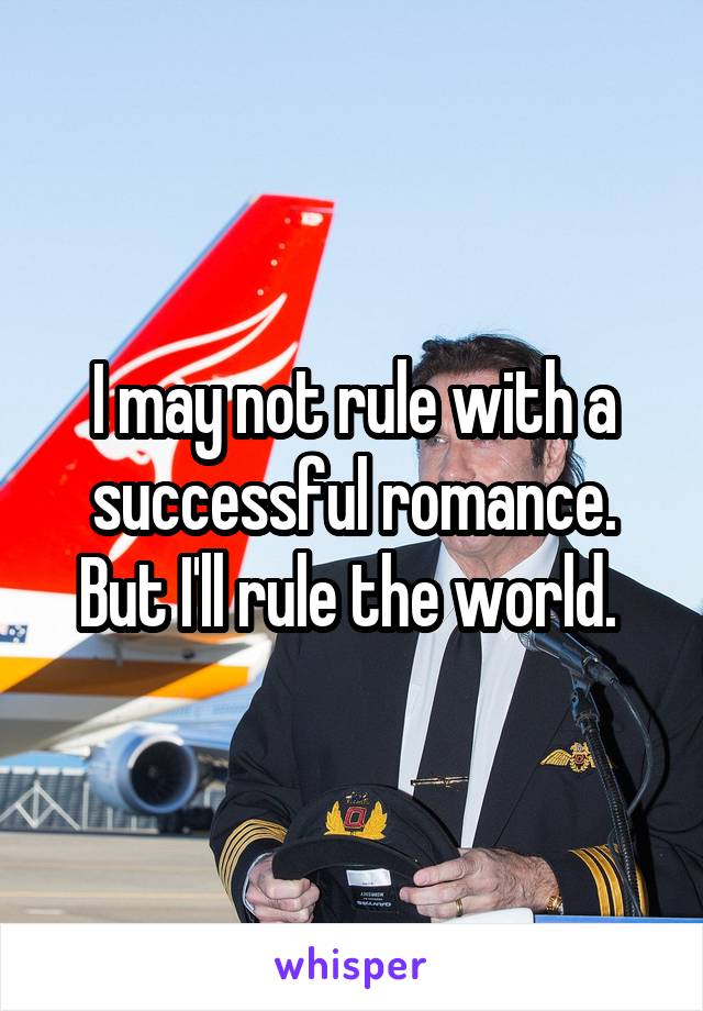 I may not rule with a successful romance. But I'll rule the world. 
