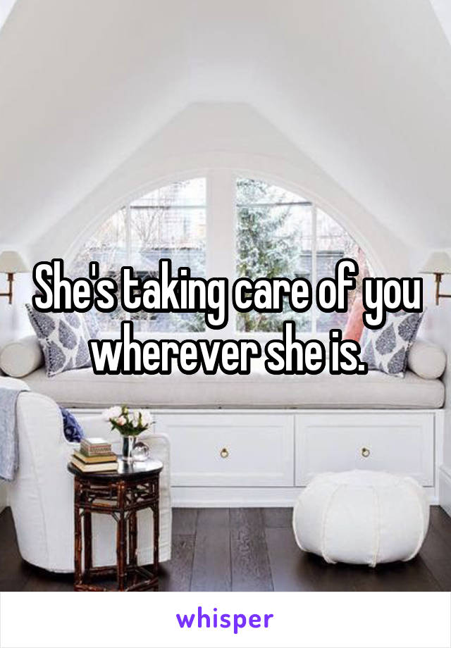 She's taking care of you wherever she is.