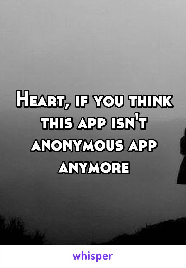 Heart, if you think this app isn't anonymous app anymore