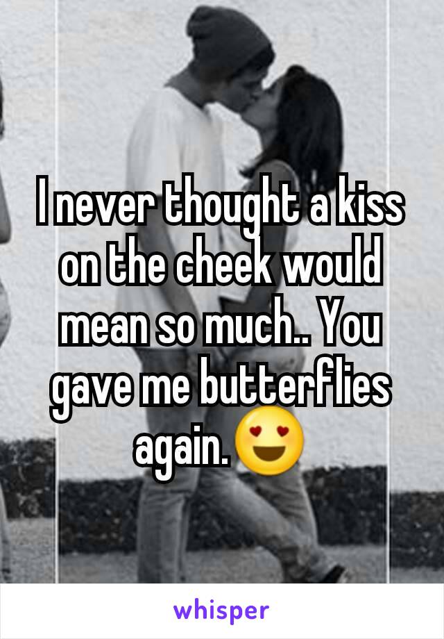 I never thought a kiss on the cheek would mean so much.. You gave me butterflies again.😍