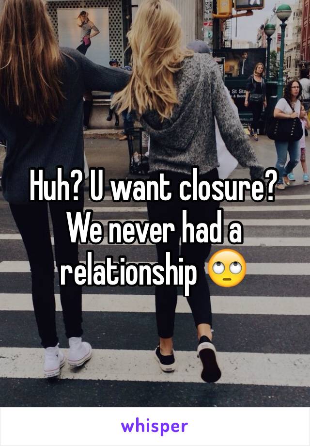 Huh? U want closure? We never had a relationship 🙄