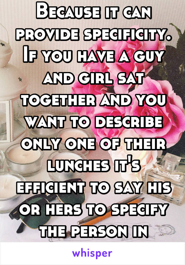 Because it can provide specificity. If you have a guy and girl sat together and you want to describe only one of their lunches it's efficient to say his or hers to specify the person in question.