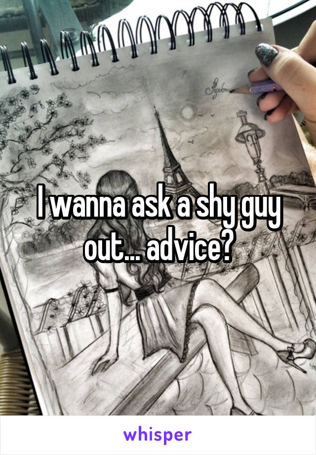 I wanna ask a shy guy out... advice?
