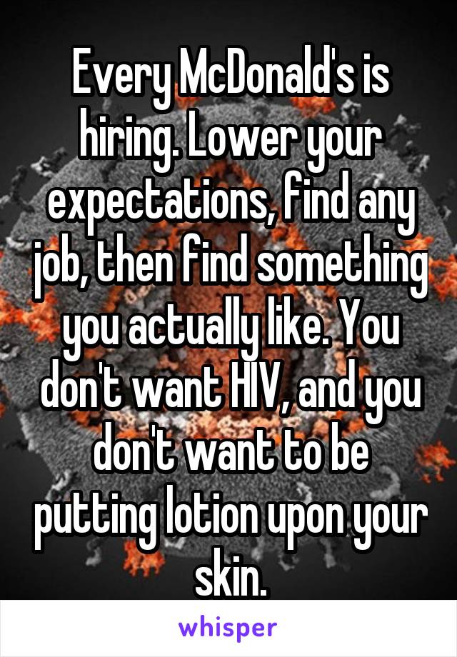 Every McDonald's is hiring. Lower your expectations, find any job, then find something you actually like. You don't want HIV, and you don't want to be putting lotion upon your skin.