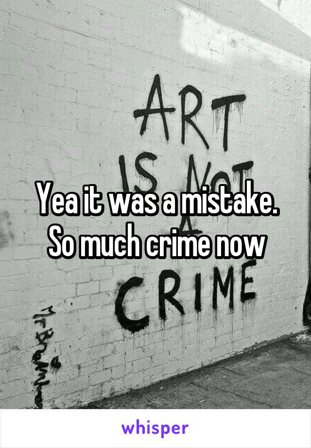 Yea it was a mistake. So much crime now