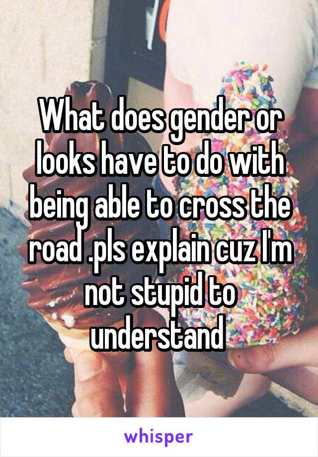 What does gender or looks have to do with being able to cross the road .pls explain cuz I'm not stupid to understand 