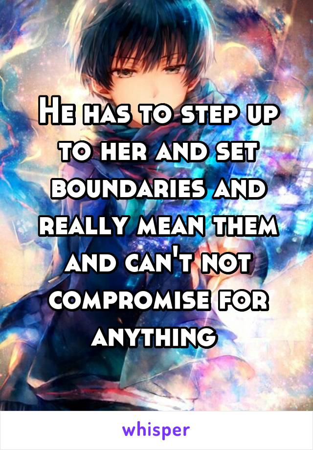 He has to step up to her and set boundaries and really mean them and can't not compromise for anything 
