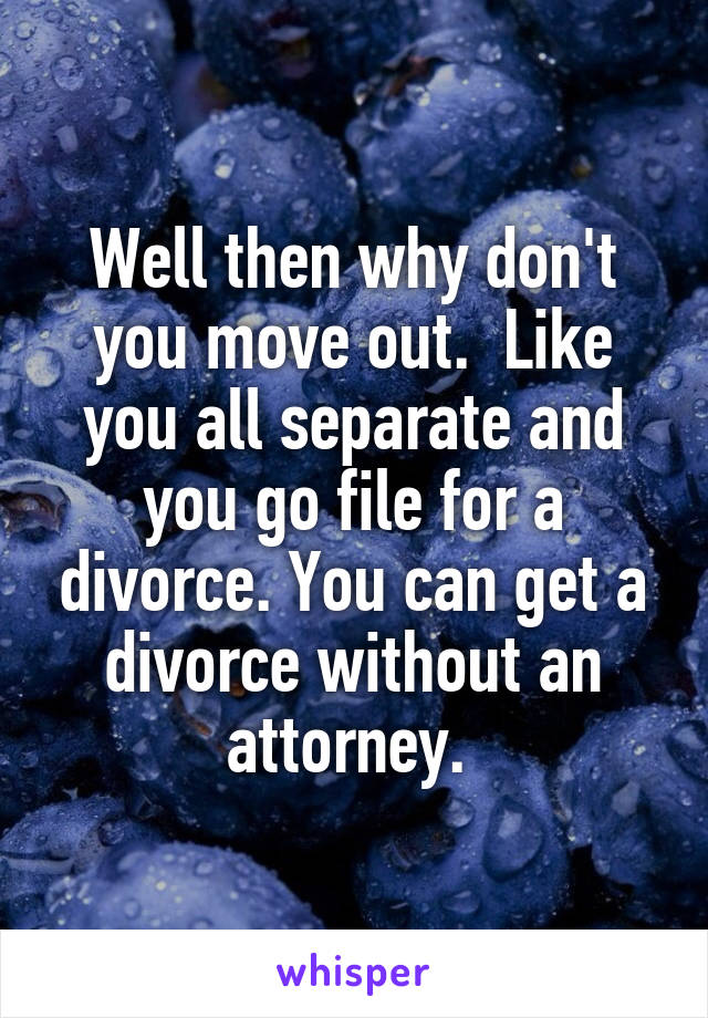 Well then why don't you move out.  Like you all separate and you go file for a divorce. You can get a divorce without an attorney. 