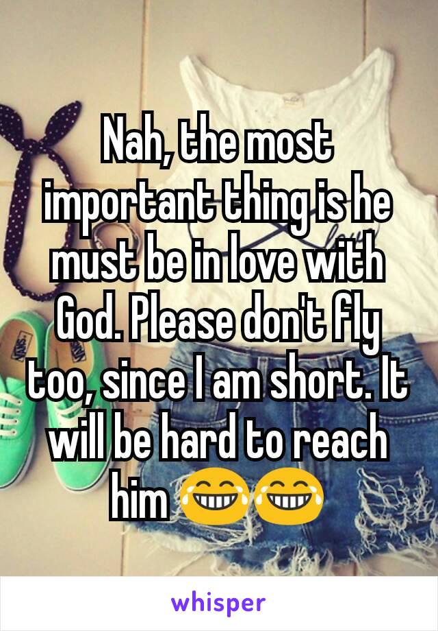 Nah, the most important thing is he must be in love with God. Please don't fly too, since I am short. It will be hard to reach him 😂😂