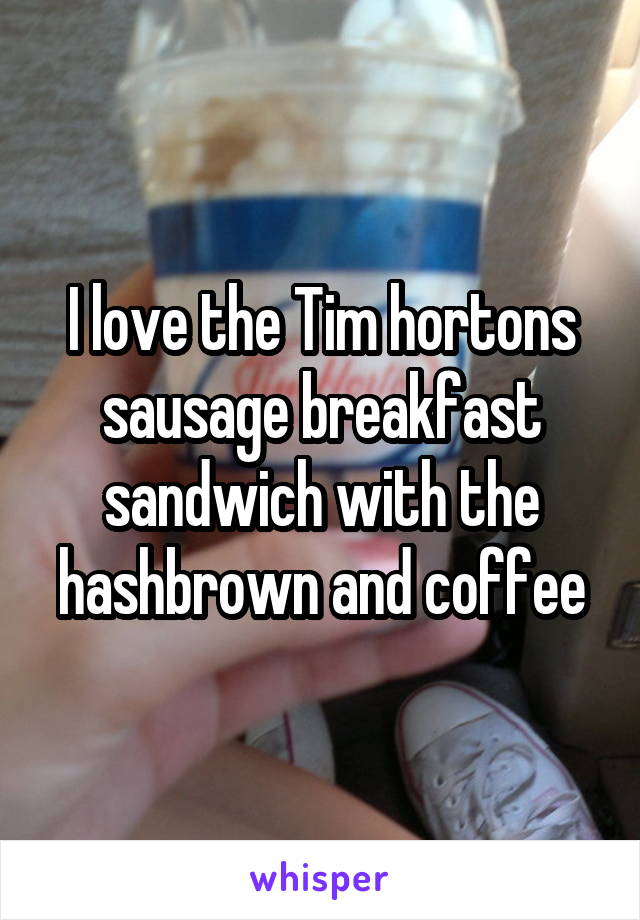 I love the Tim hortons sausage breakfast sandwich with the hashbrown and coffee