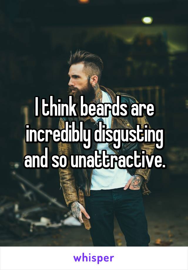 I think beards are incredibly disgusting and so unattractive.