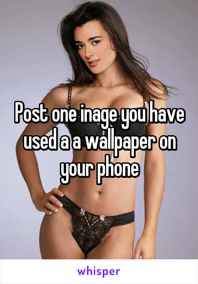 Post one inage you have used a a wallpaper on your phone