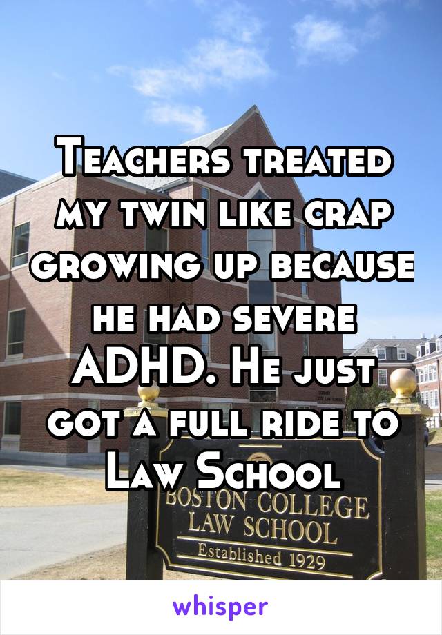 Teachers treated my twin like crap growing up because he had severe ADHD. He just got a full ride to Law School