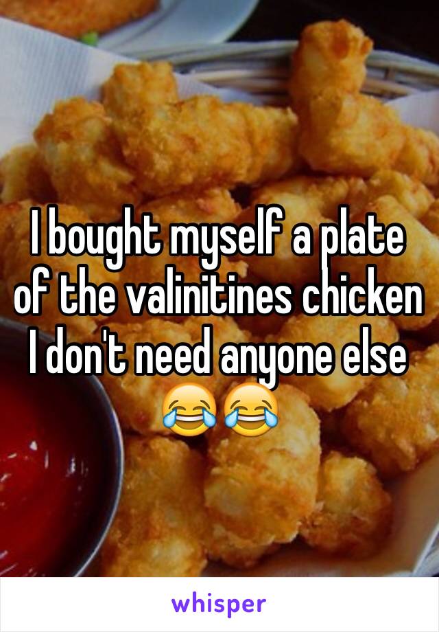 I bought myself a plate of the valinitines chicken I don't need anyone else 😂😂