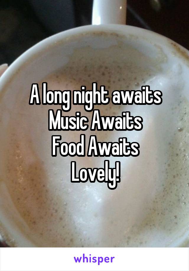 A long night awaits
Music Awaits
Food Awaits
Lovely!