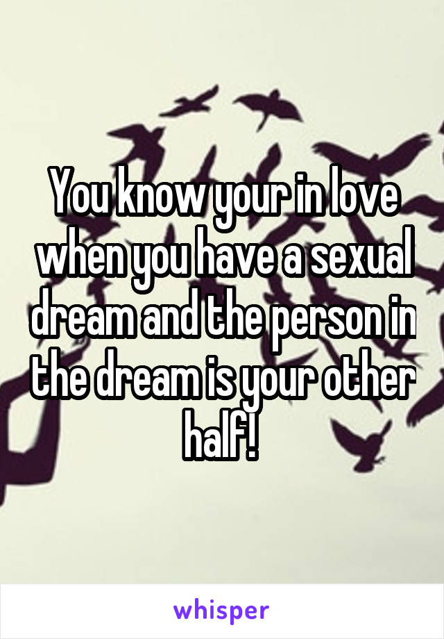 You know your in love when you have a sexual dream and the person in the dream is your other half! 