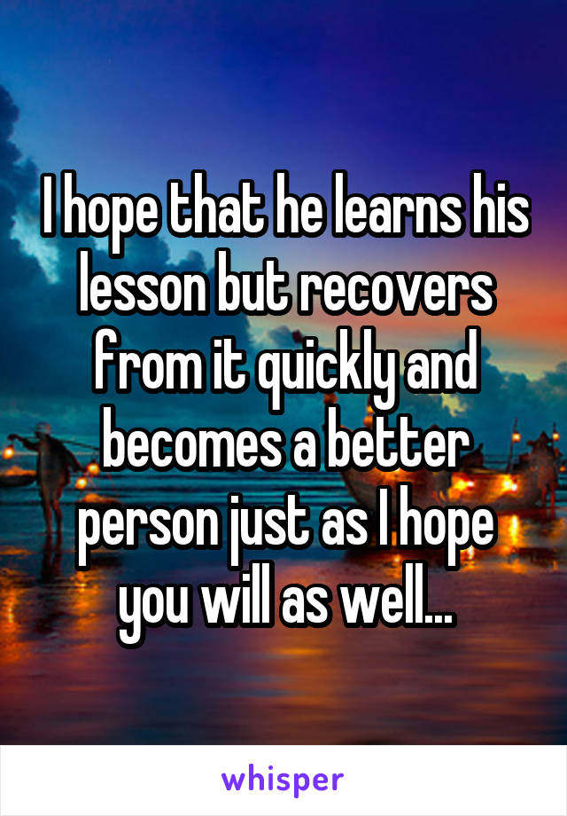 I hope that he learns his lesson but recovers from it quickly and becomes a better person just as I hope you will as well...
