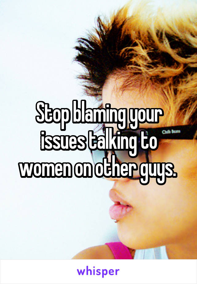 Stop blaming your issues talking to women on other guys. 