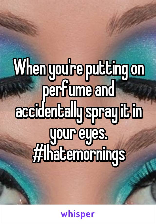 When you're putting on perfume and accidentally spray it in your eyes. #Ihatemornings