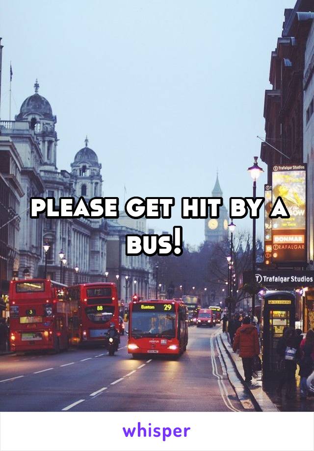 please get hit by a bus! 