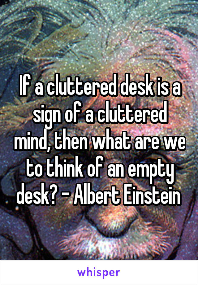 If a cluttered desk is a sign of a cluttered mind, then what are we to think of an empty desk? - Albert Einstein 