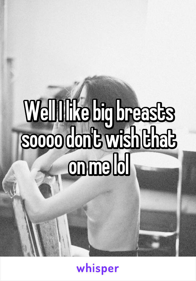 Well I like big breasts soooo don't wish that on me lol