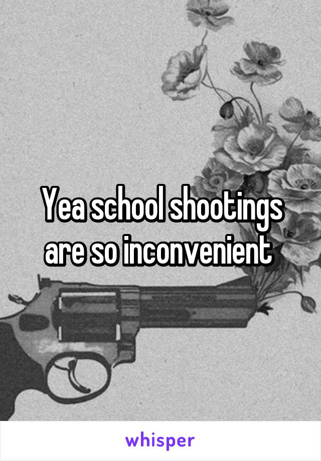 Yea school shootings are so inconvenient 