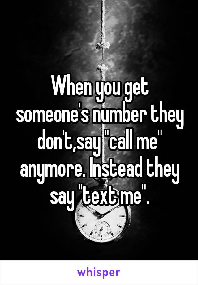 When you get someone's number they don't,say "call me" anymore. Instead they say "text me".