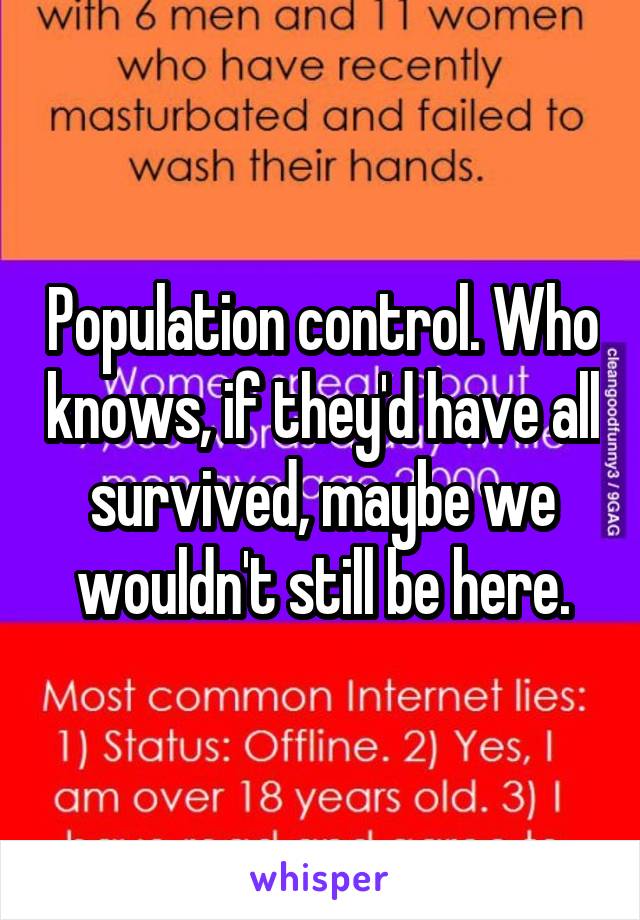 Population control. Who knows, if they'd have all survived, maybe we wouldn't still be here.