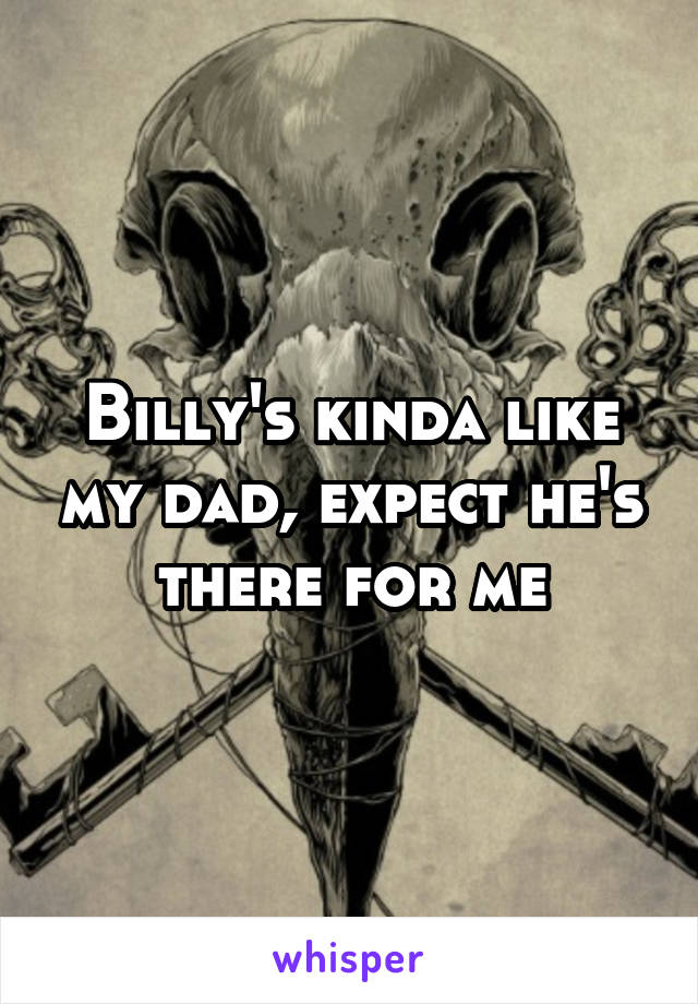 Billy's kinda like my dad, expect he's there for me