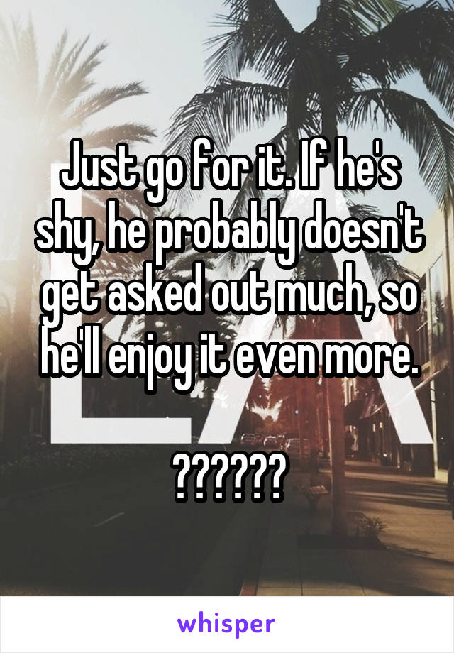 Just go for it. If he's shy, he probably doesn't get asked out much, so he'll enjoy it even more.

👍🏻👍🏻👍🏻