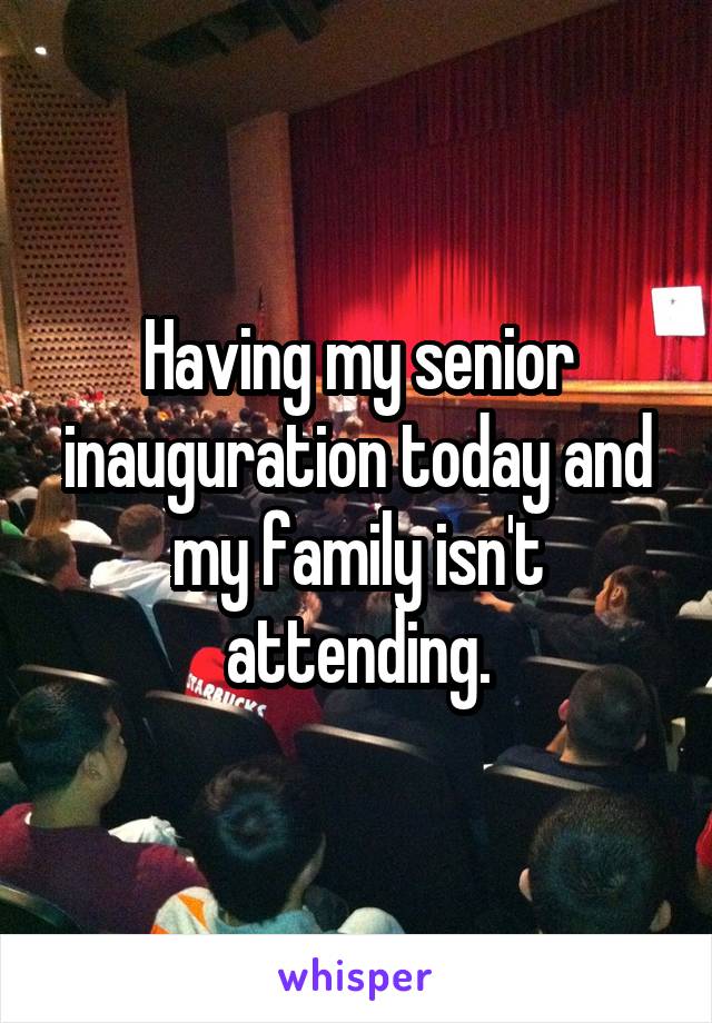 Having my senior inauguration today and my family isn't attending.