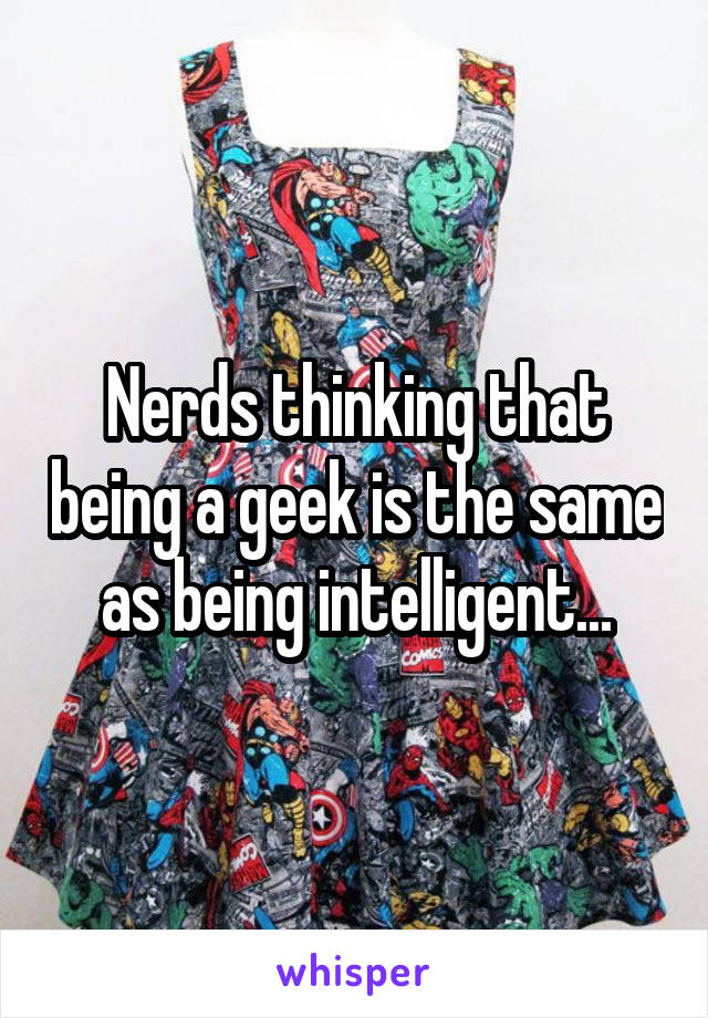 Nerds thinking that being a geek is the same as being intelligent...