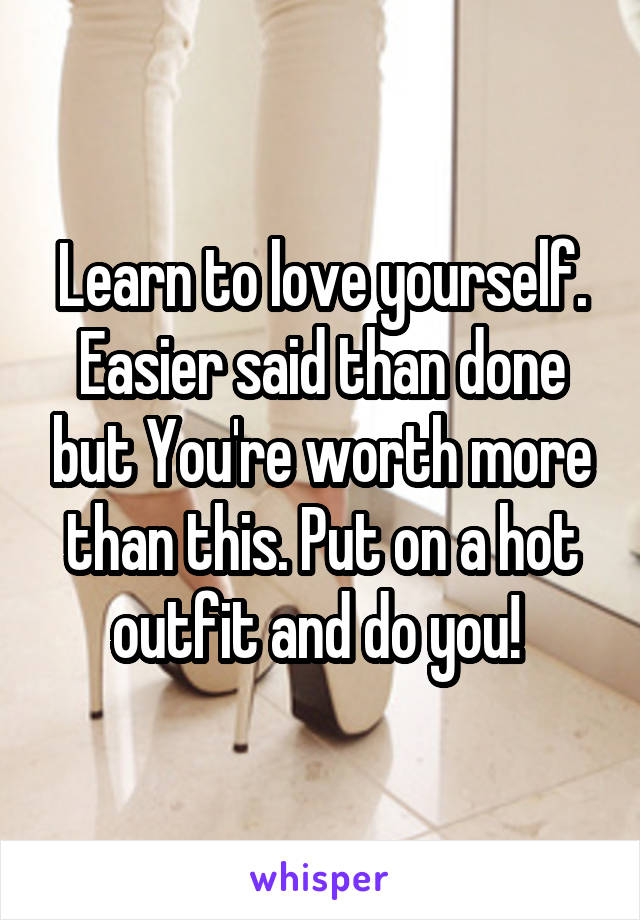 Learn to love yourself. Easier said than done but You're worth more than this. Put on a hot outfit and do you! 